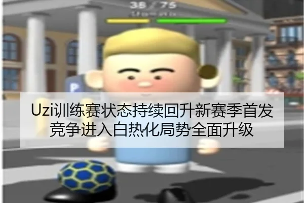 Uzi训练赛状态持续回升新赛季首发竞争进入白热化局势全面升级